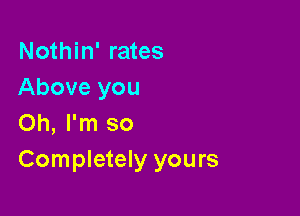 Nothin' rates
Above you

Oh, I'm so
Completely yours