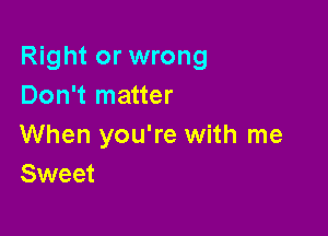 Right or wrong
Don't matter

When you're with me
Sweet