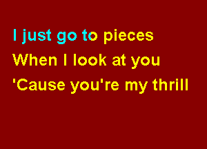 ljust go to pieces
When I look at you

'Cause you're my thrill