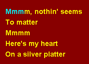 Mmmm, nothin' seems
To matter

Mmmm
Here's my heart
On a silver platter