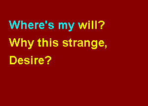 Where's my will?
Why this strange,

Desire?