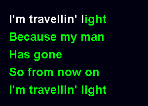 I'm travellin' light
Because my man

Has gone
So from now on
I'm travellin' light