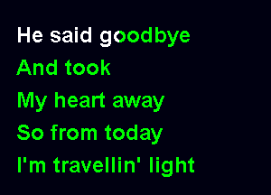 He said goodbye
And took

My heart away
So from today
I'm travellin' light