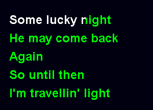 Some lucky night
He may come back

Again
80 until then
I'm travellin' light