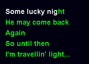 Some lucky night
He may come back

Again
80 until then
I'm travellin' light...