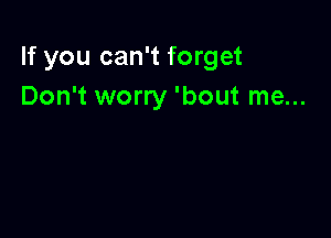 If you can't forget
Don't worry 'bout me...