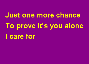 Just one more chance
To prove it's you alone

I care for