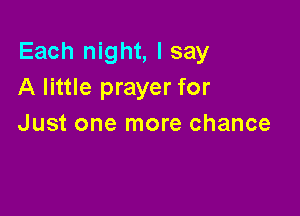 Each night, I say
A little prayer for

Just one more chance