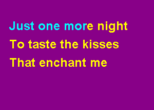 Just one more night
To taste the kisses

That enchant me