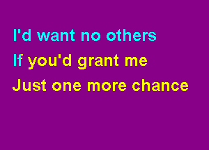 I'd want no others
If you'd grant me

Just one more chance