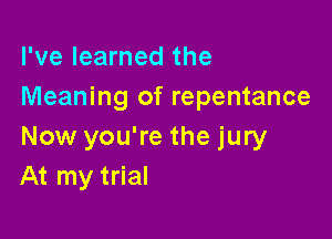 I've learned the
Meaning of repentance

Now you're the jury
At my trial