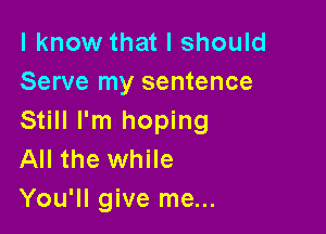 I know that I should
Serve my sentence

Still I'm hoping
All the while
You'll give me...