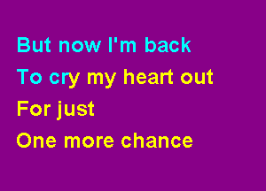But now I'm back
To cry my heart out

For just
One more chance