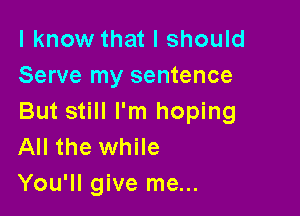 I know that I should
Serve my sentence

But still I'm hoping
All the while
You'll give me...
