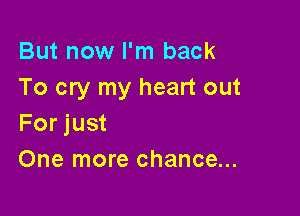 But now I'm back
To cry my heart out

For just
One more chance...