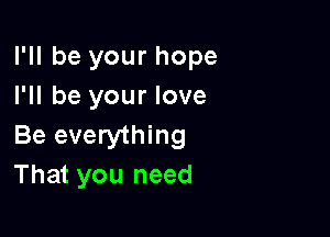 I'll be your hope
I'll be your love

Be everything
That you need