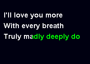 I'll love you more
With every breath

Truly madly deeply do