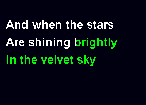 And when the stars
Are shining brightly

In the velvet sky