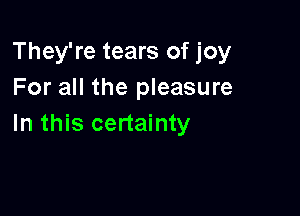 They're tears of joy
For all the pleasure

In this certainty