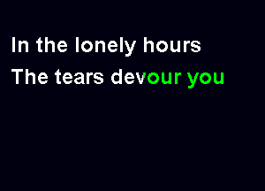 In the lonely hours
The tears devour you