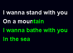 I wanna stand with you
On a mountain

I wanna bathe with you
In the sea