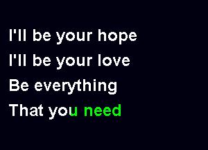 I'll be your hope
I'll be your love

Be everything
That you need