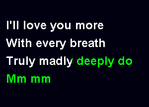 I'll love you more
With every breath

Truly madly deeply do
Mm mm