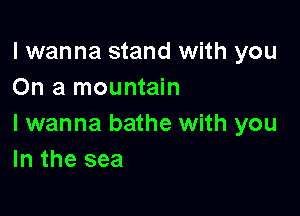 I wanna stand with you
On a mountain

I wanna bathe with you
In the sea