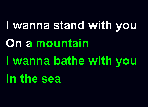 I wanna stand with you
On a mountain

I wanna bathe with you
In the sea