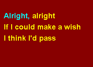 Alright, alright
If I could make a wish

lthink I'd pass