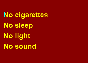 No cigarettes
No sleep

No light
No sound