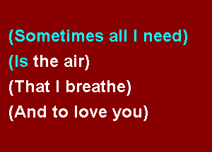 (Sometimes all I need)
(Is the air)

(That I breathe)
(And to love you)