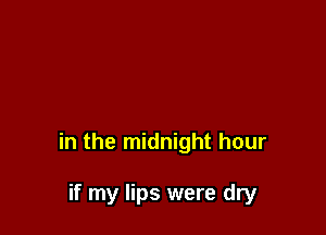 in the midnight hour

if my lips were dry