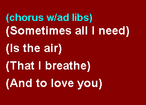 (chorus wlad libs)
(Sometimes all I need)

(Is the air)

(That I breathe)
(And to love you)