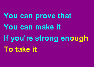 You can prove that
You can make it

If you're strong enough
To take it