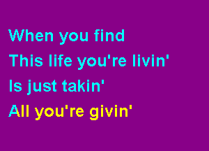 When you find
This life you're livin'

Is just takin'
All you're givin'