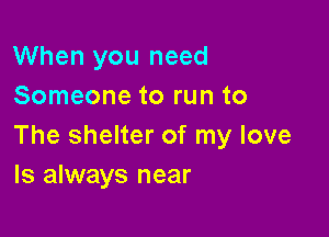 When you need
Someone to run to

The shelter of my love
ls always near