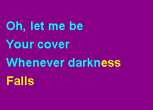 Oh, let me be
Your cover

Whenever darkness
Falls