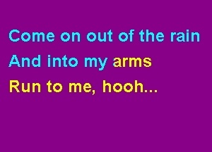 Come on out of the rain
And into my arms

Run to me, hooh...