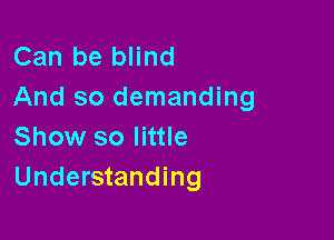 Can be blind
And so demanding

Show so little
Understanding