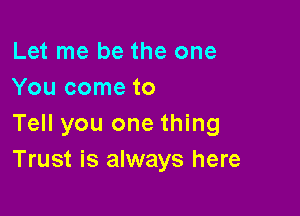 Let me be the one
You come to

Tell you one thing
Trust is always here