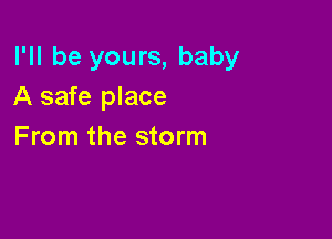I'll be yours, baby
A safe place

From the storm