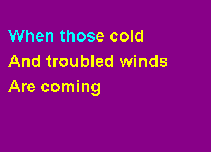 When those cold
And troubled winds

Are coming