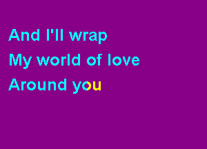 And I'll wrap
My world of love

Around you