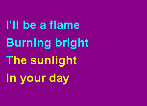 I'll be a flame
Burning bright

The sunlight
In your day