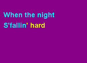When the night
S'fallin' hard