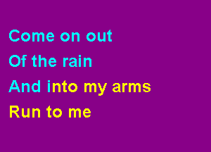 Come on out
Of the rain

And into my arms
Run to me