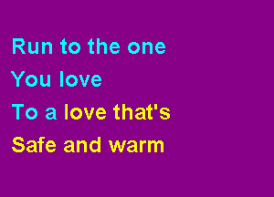 Run to the one
You love

To a love that's
Safe and warm