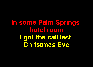 In some Palm Springs
hotel room

I got the call last
Christmas Eve