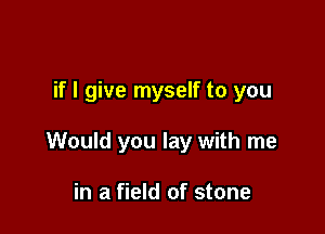 if I give myself to you

Would you lay with me

in a field of stone